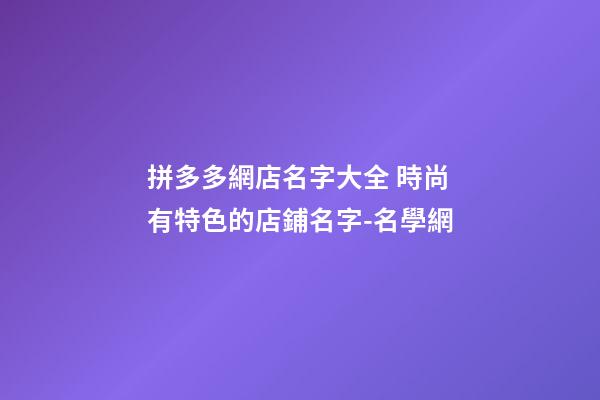 拼多多網店名字大全 時尚有特色的店鋪名字-名學網-第1張-店鋪起名-玄機派